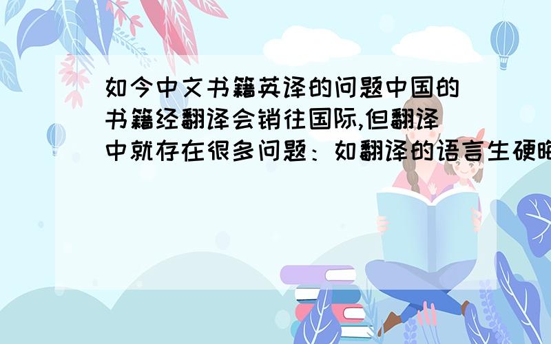 如今中文书籍英译的问题中国的书籍经翻译会销往国际,但翻译中就存在很多问题：如翻译的语言生硬晦涩,许多内容无法直译,破坏了原有的语言美感等等.在此寻求中文书籍英译中翻译荒唐,