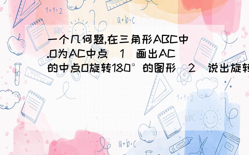 一个几何题,在三角形ABC中.O为AC中点（1)画出AC的中点O旋转180°的图形（2）说出旋转后得到的是什么四边形?（3）如果三角形ABC的面积为10,角C等于90度,边BC=4,求旋转后的四边形的面积?