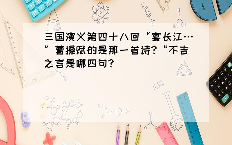 三国演义第四十八回“宴长江…”曹操赋的是那一首诗?“不吉之言是哪四句?