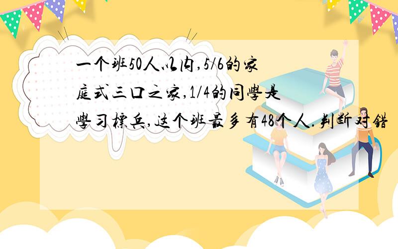 一个班50人以内,5/6的家庭式三口之家,1/4的同学是学习标兵,这个班最多有48个人.判断对错