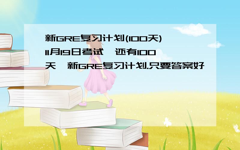 新GRE复习计划(100天)11月19日考试,还有100天,新GRE复习计划.只要答案好,