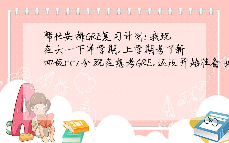 帮忙安排GRE复习计划!我现在大一下半学期,上学期考了新四级551分.现在想考GRE,还没开始准备.如果从六月底开始准备10G,七月份去上新东方,是不是有些太仓促了?（这个暑假比较闲,可以全力准