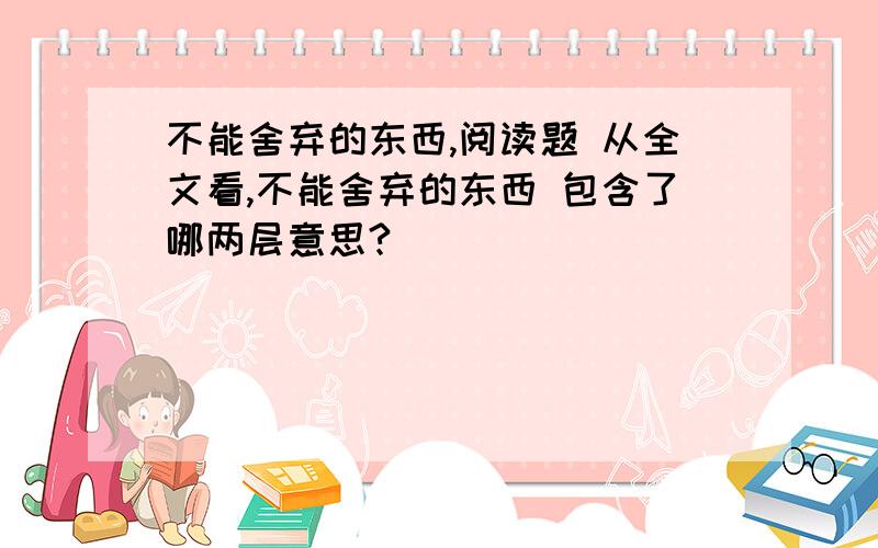 不能舍弃的东西,阅读题 从全文看,不能舍弃的东西 包含了哪两层意思?