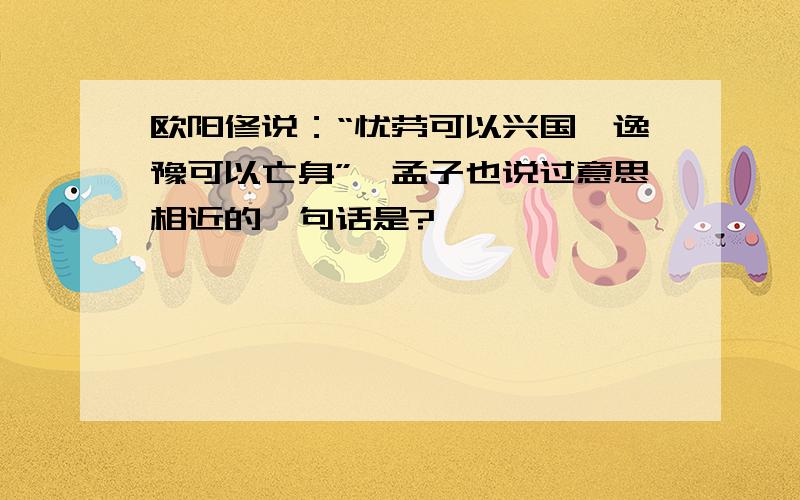 欧阳修说：“忧劳可以兴国,逸豫可以亡身”,孟子也说过意思相近的一句话是?