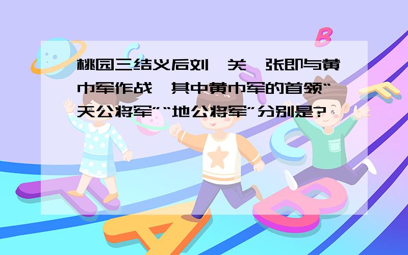 桃园三结义后刘、关、张即与黄巾军作战,其中黄巾军的首领“天公将军”“地公将军”分别是?