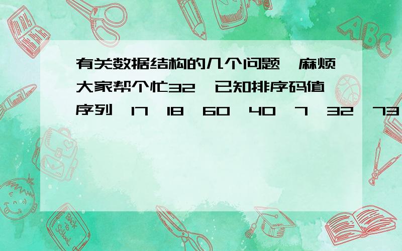 有关数据结构的几个问题,麻烦大家帮个忙32、已知排序码值序列｛17,18,60,40,7,32,73,65,85｝,排序后成非递减序列,请写出冒泡排序每一趟的排序结果.33、假设字符A,B,C,D,E,F的使用频率分别是0.07,0.0