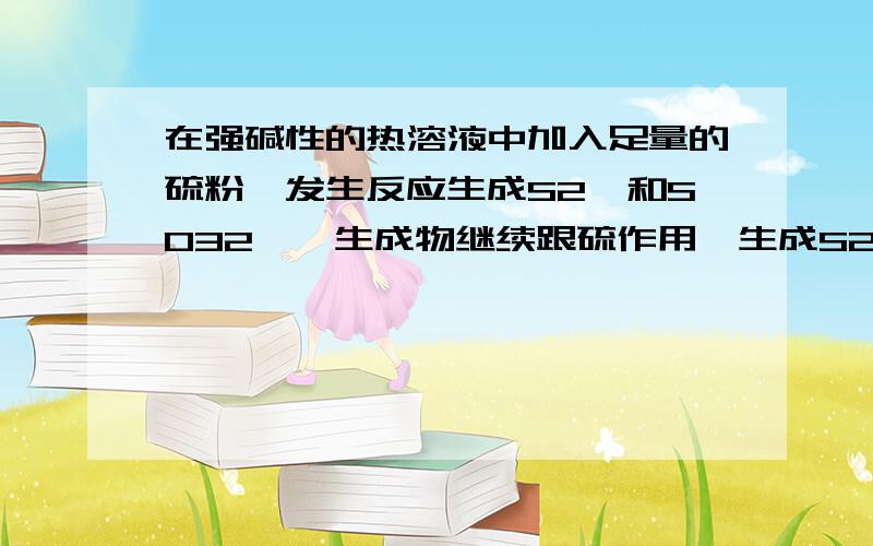 在强碱性的热溶液中加入足量的硫粉,发生反应生成S2—和SO32—,生成物继续跟硫作用,生成S2O32—,过滤后,除去过量的硫,向滤液中加入一定量的强碱液,再通入足量的二氧化硫,二氧化硫与Sx2—反