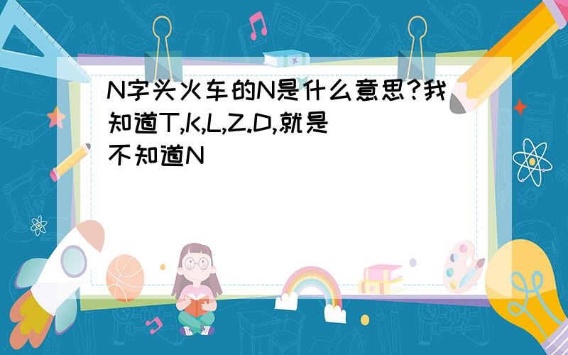 N字头火车的N是什么意思?我知道T,K,L,Z.D,就是不知道N