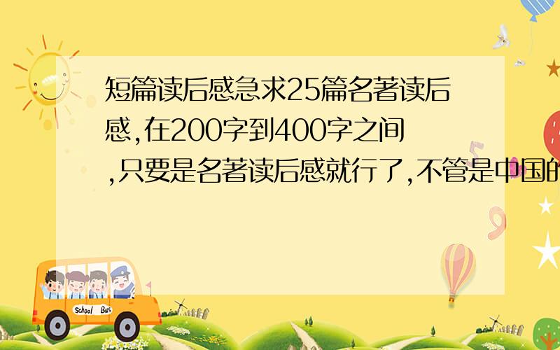 短篇读后感急求25篇名著读后感,在200字到400字之间,只要是名著读后感就行了,不管是中国的还是外国的,是古代的还是现代的,这是我的作业,