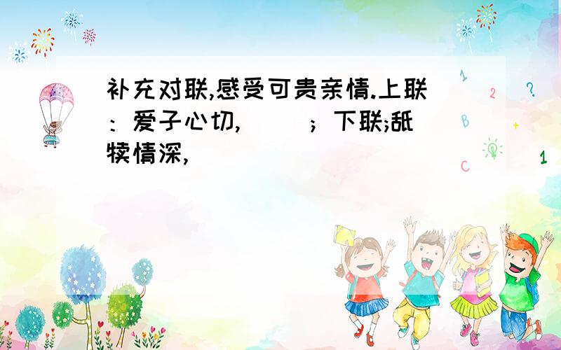 补充对联,感受可贵亲情.上联：爱子心切,（ ）；下联;舐犊情深,（ ）．