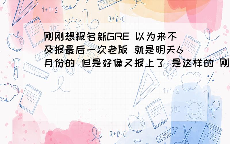 刚刚想报名新GRE 以为来不及报最后一次老版 就是明天6月份的 但是好像又报上了 是这样的 刚刚 就是12 28日 我想报名明年新改版的GRE嘛 但是选择机考时间时 只能选择6月前的 所以我觉得好