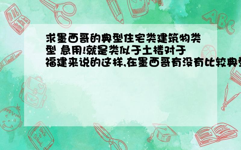 求墨西哥的典型住宅类建筑物类型 急用!就是类似于土楼对于福建来说的这样,在墨西哥有没有比较典型的传统的住宅类建筑类型?