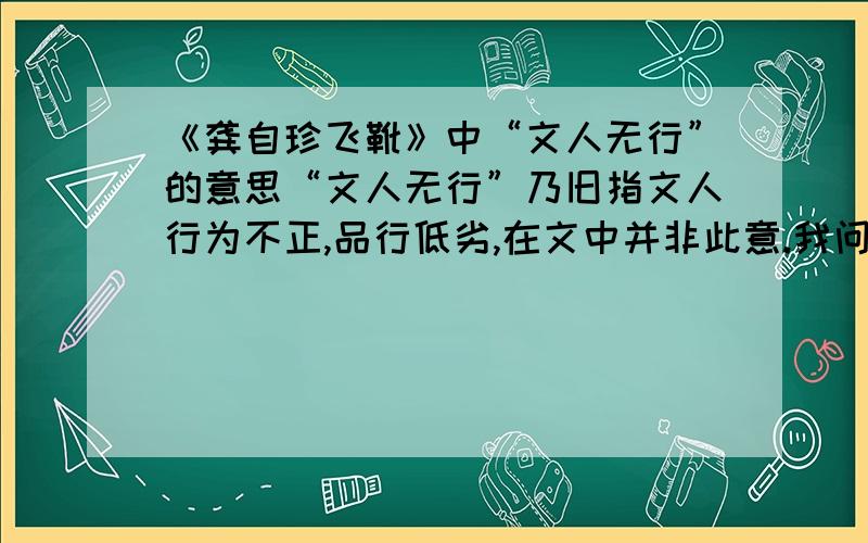 《龚自珍飞靴》中“文人无行”的意思“文人无行”乃旧指文人行为不正,品行低劣,在文中并非此意.我问的是它在文中的意思而不是它的本意