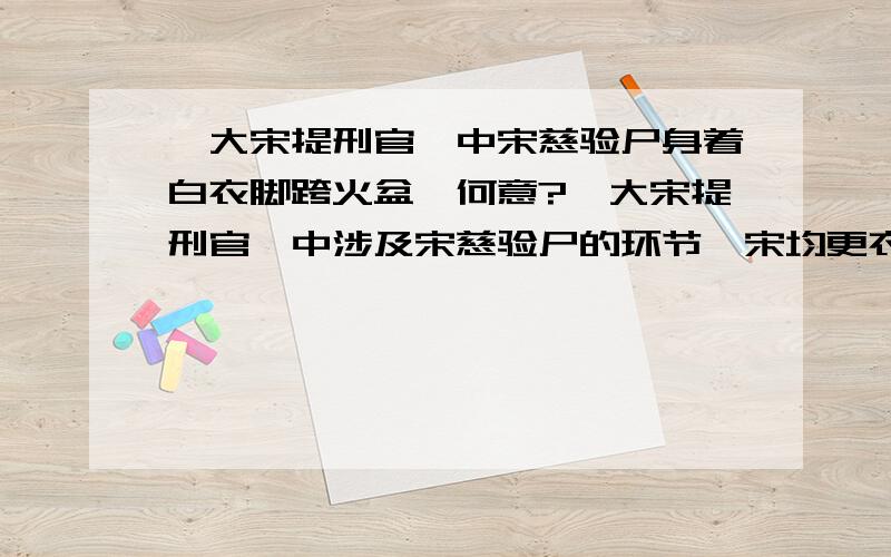 《大宋提刑官》中宋慈验尸身着白衣脚跨火盆,何意?《大宋提刑官》中涉及宋慈验尸的环节,宋均更衣,身着白衣手戴套袖,还要跨火盆,从一些瓶瓶罐罐中取什么又是闻又是擦的,都是做什么用的