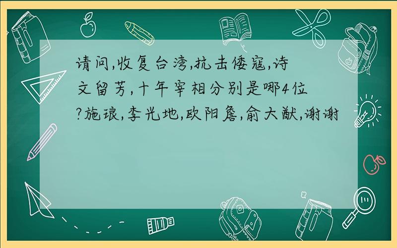 请问,收复台湾,抗击倭寇,诗文留芳,十年宰相分别是哪4位?施琅,李光地,欧阳詹,俞大猷,谢谢