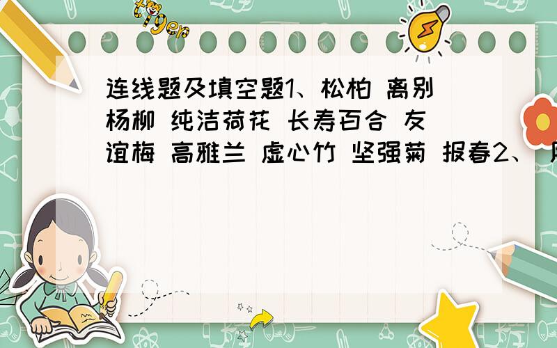 连线题及填空题1、松柏 离别杨柳 纯洁荷花 长寿百合 友谊梅 高雅兰 虚心竹 坚强菊 报春2、 用发组词填空战士们（）坚决保住大堤.