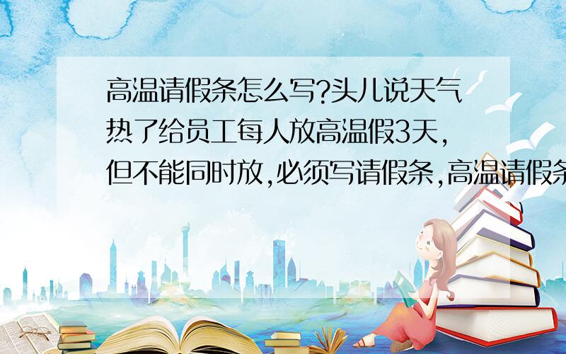 高温请假条怎么写?头儿说天气热了给员工每人放高温假3天,但不能同时放,必须写请假条,高温请假条怎么写啊?