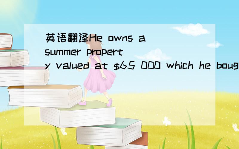 英语翻译He owns a summer property valued at $65 000 which he bought entirely with money borrowed from the bank.Since the time of purchase he has paid back $20 000 of the loan.