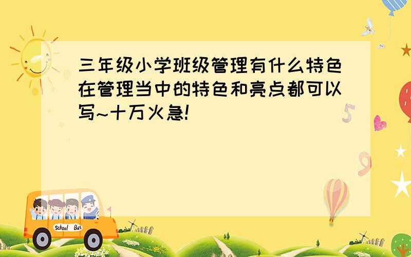 三年级小学班级管理有什么特色在管理当中的特色和亮点都可以写~十万火急!