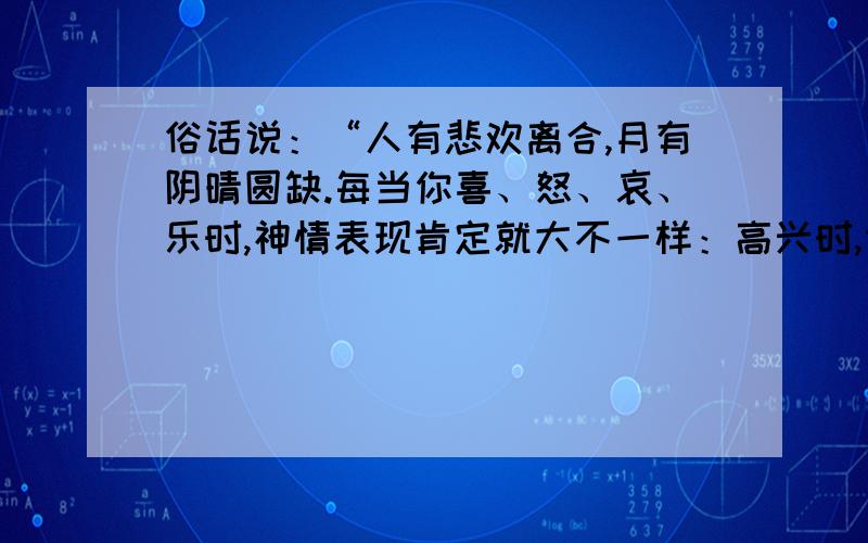 俗话说：“人有悲欢离合,月有阴晴圆缺.每当你喜、怒、哀、乐时,神情表现肯定就大不一样：高兴时,你__________；生气时,你,__________；羞愧时,_____悲伤时,你,__________.