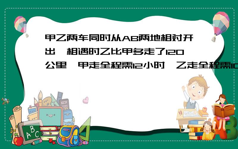 甲乙两车同时从AB两地相对开出,相遇时乙比甲多走了120公里,甲走全程需12小时,乙走全程需10小时,问全程