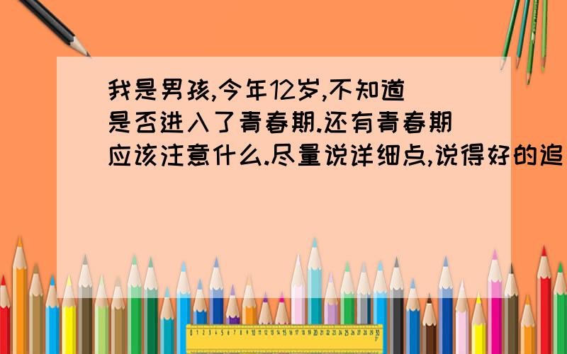 我是男孩,今年12岁,不知道是否进入了青春期.还有青春期应该注意什么.尽量说详细点,说得好的追加!