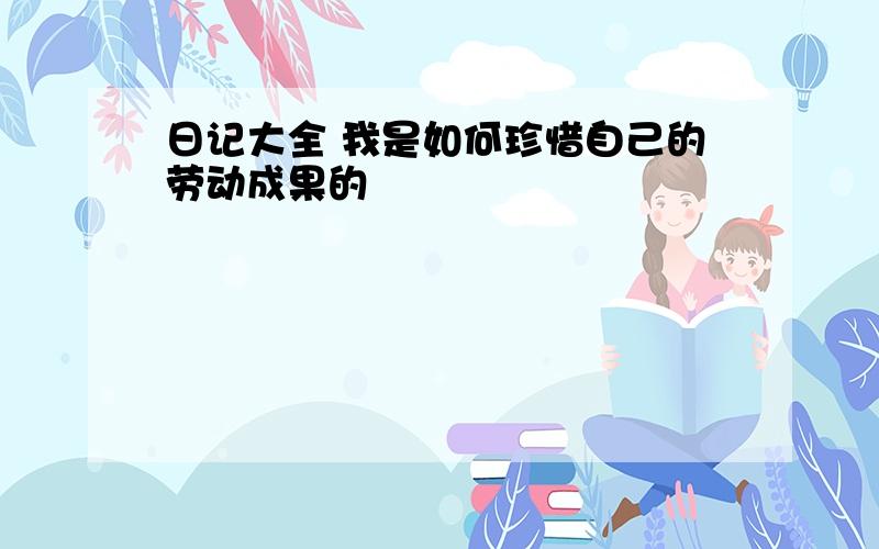 日记大全 我是如何珍惜自己的劳动成果的