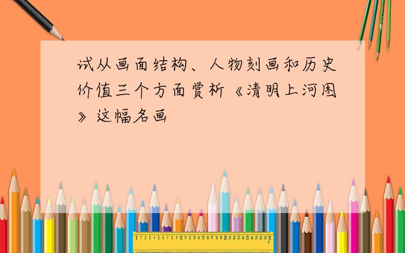 试从画面结构、人物刻画和历史价值三个方面赏析《清明上河图》这幅名画