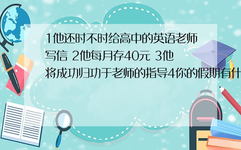 1他还时不时给高中的英语老师写信 2他每月存40元 3他将成功归功于老师的指导4你的假期有什么难忘的经历吗 5他独自生活,但却不感到孤独