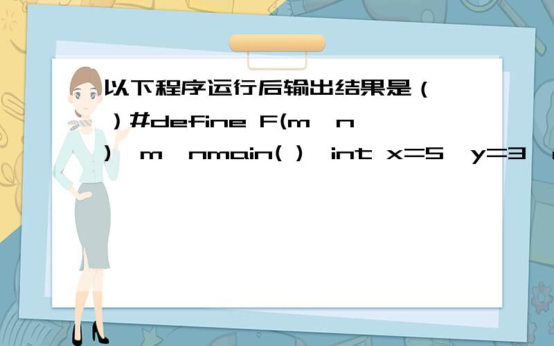 以下程序运行后输出结果是（ ）#define F(m,n)  m*nmain( ){int x=5,y=3,a1,a2; a1=F(x+y,x-y); a2=F(x-y,x+y);printf(