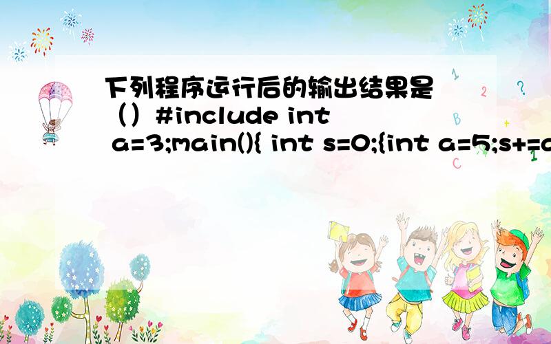 下列程序运行后的输出结果是 （）#include int a=3;main(){ int s=0;{int a=5;s+=a++;}s+=a++；printf(