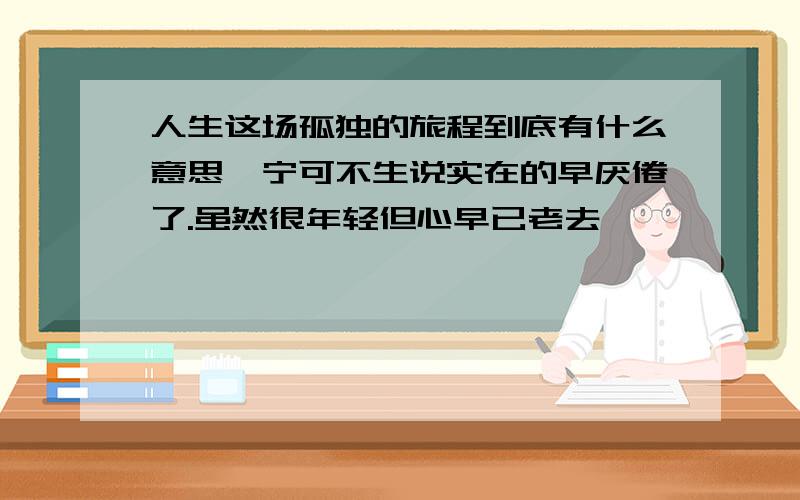 人生这场孤独的旅程到底有什么意思吾宁可不生说实在的早厌倦了.虽然很年轻但心早已老去