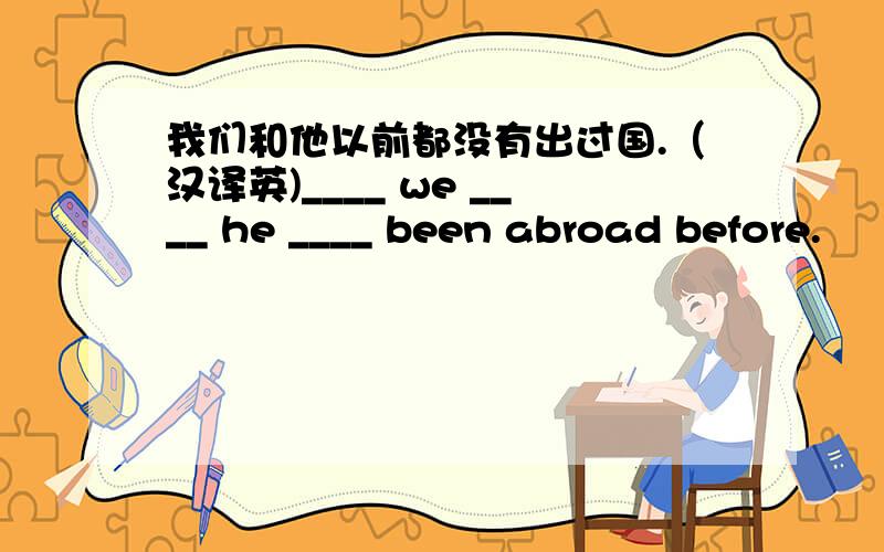 我们和他以前都没有出过国.（汉译英)____ we ____ he ____ been abroad before.