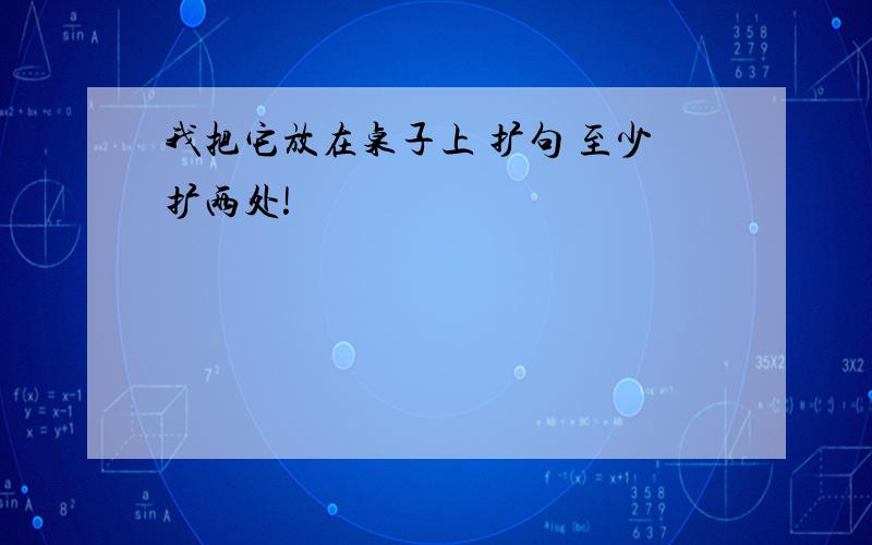 我把它放在桌子上 扩句 至少扩两处!