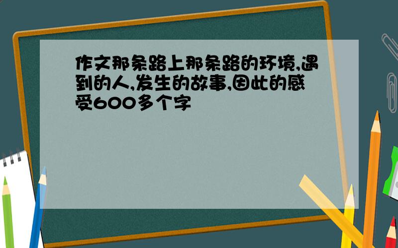 作文那条路上那条路的环境,遇到的人,发生的故事,因此的感受600多个字