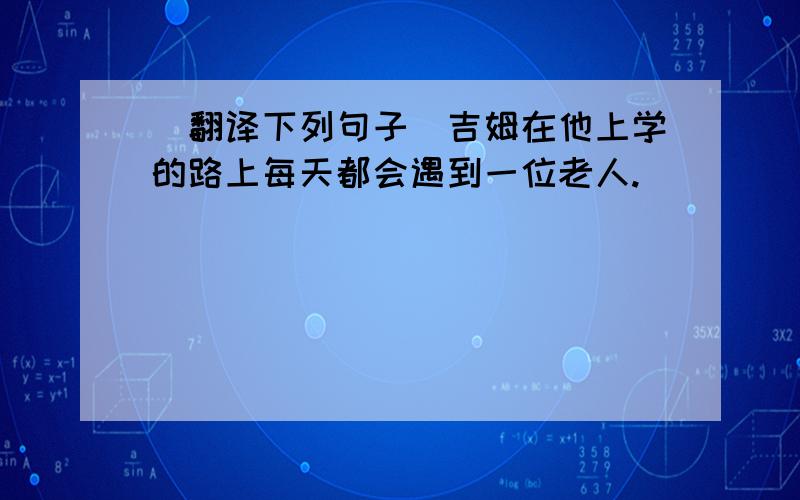 (翻译下列句子)吉姆在他上学的路上每天都会遇到一位老人.