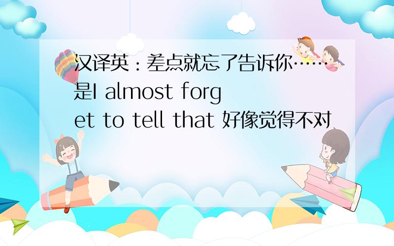 汉译英：差点就忘了告诉你……是I almost forget to tell that 好像觉得不对