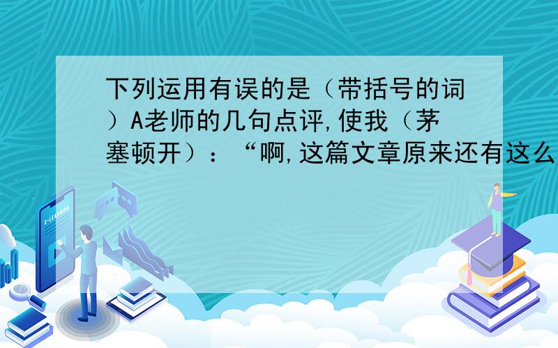 下列运用有误的是（带括号的词）A老师的几句点评,使我（茅塞顿开）：“啊,这篇文章原来还有这么深刻的内涵”B在你既想睡觉又想学习的时候,应该先睡觉休息,精力充沛了再去学习,效果可