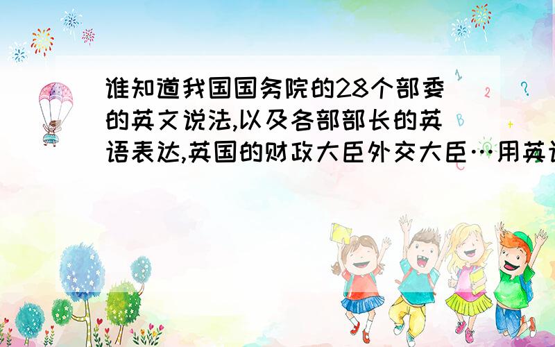 谁知道我国国务院的28个部委的英文说法,以及各部部长的英语表达,英国的财政大臣外交大臣…用英语怎么说