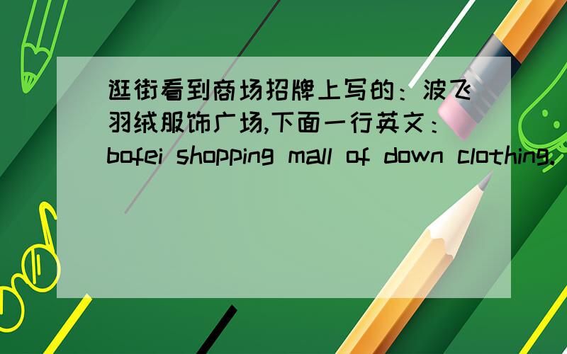 逛街看到商场招牌上写的：波飞羽绒服饰广场,下面一行英文：bofei shopping mall of down clothing.