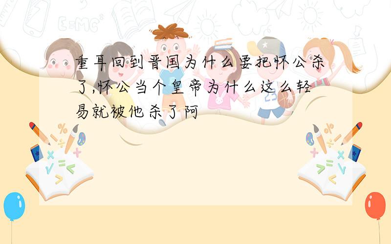 重耳回到晋国为什么要把怀公杀了,怀公当个皇帝为什么这么轻易就被他杀了阿