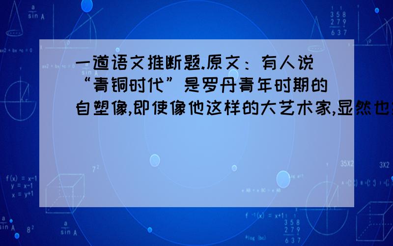 一道语文推断题.原文：有人说“青铜时代”是罗丹青年时期的自塑像,即使像他这样的大艺术家,显然也经过相当长久的挣扎,没有青铜时代的挣扎与试炼,就没有后来的罗丹.能推断出：“人们