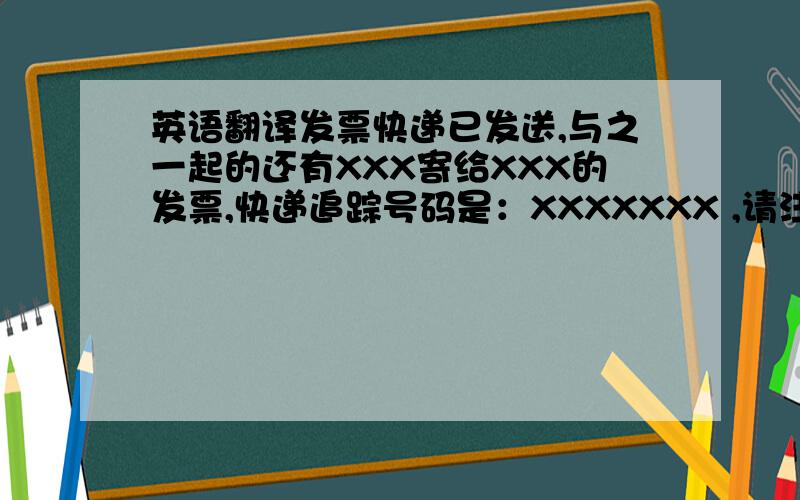 英语翻译发票快递已发送,与之一起的还有XXX寄给XXX的发票,快递追踪号码是：XXXXXXX ,请注意查收.