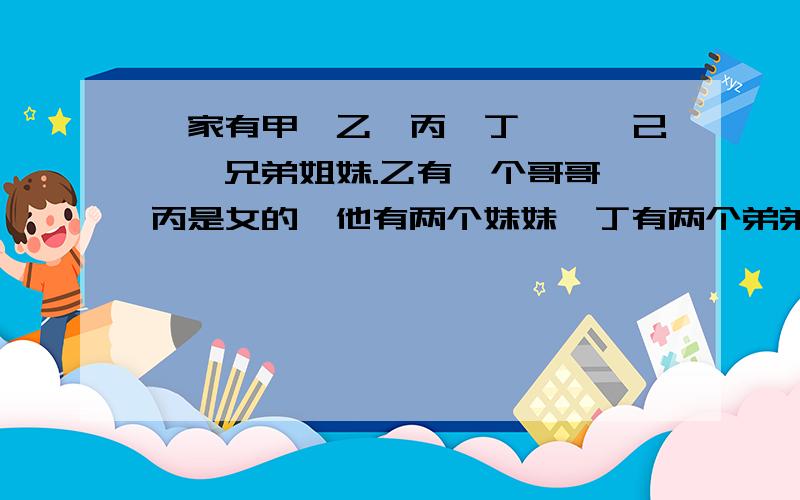 一家有甲、乙、丙、丁、戊、己、庚兄弟姐妹.乙有一个哥哥,丙是女的,他有两个妹妹,丁有两个弟弟,戊有两个姐姐,己是女的,但她个庚没有妹妹,请想一想,这七个人中,哪个是男,哪个是女?甲：