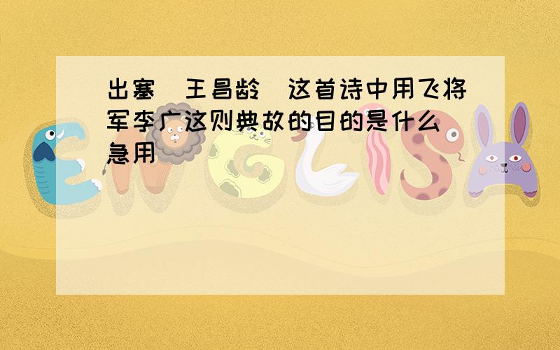 出塞（王昌龄）这首诗中用飞将军李广这则典故的目的是什么（急用）