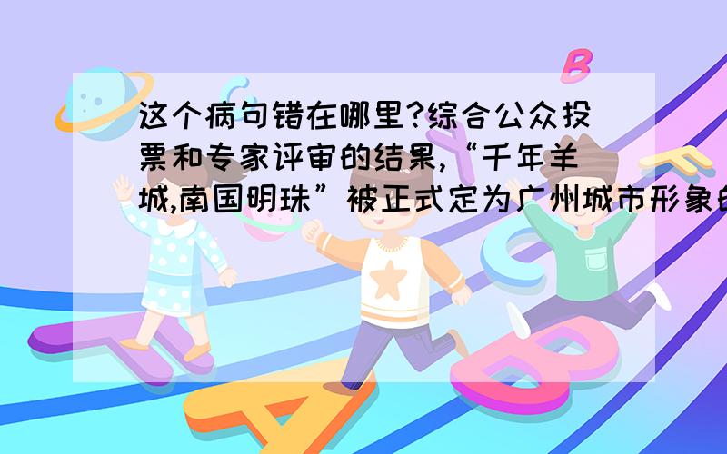 这个病句错在哪里?综合公众投票和专家评审的结果,“千年羊城,南国明珠”被正式定为广州城市形象的表述词