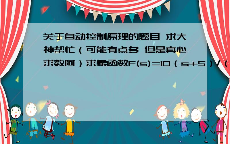 关于自动控制原理的题目 求大神帮忙（可能有点多 但是真心求教阿）求象函数F(s)=10（s+5）/（s+2）(s+1)的原函数f（t）并求f（t）的稳态值,然后用终值定理求终值的方法验证f（t）的稳态值求