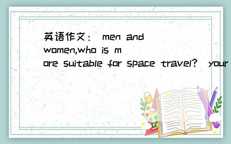英语作文： men and women,who is more suitable for space travel?(your idea,your reason)