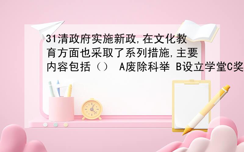 31清政府实施新政,在文化教育方面也采取了系列措施,主要内容包括（） A废除科举 B设立学堂C奖励游学D修改刑律32三民主义的局限是（）A无明确反帝纲领B忽略人名群众的作用C无民权思想D平