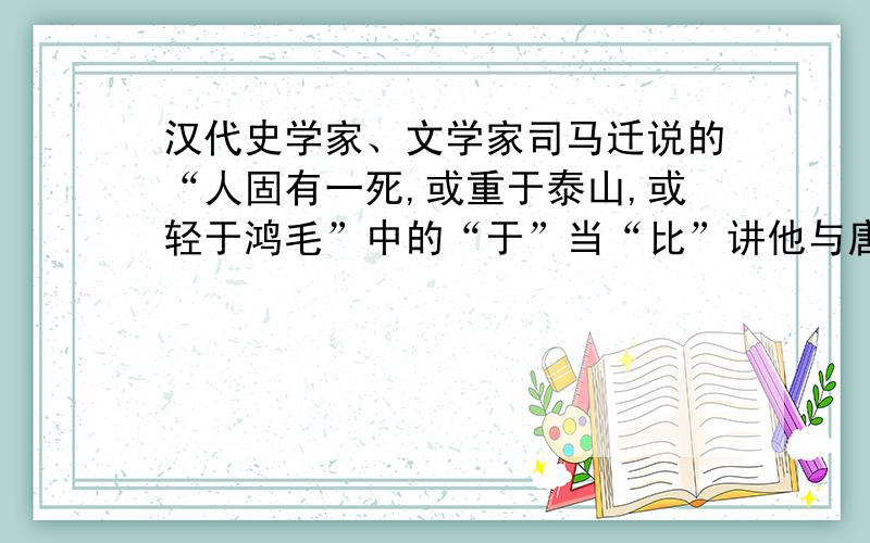 汉代史学家、文学家司马迁说的“人固有一死,或重于泰山,或轻于鸿毛”中的“于”当“比”讲他与唐代诗人谁写的什么诗中的哪句诗句中的“于”意思相同